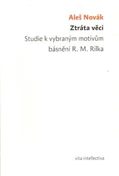Ztráta věci. Studie k vybraným motivům básnění R. M. Rilka Ztráta věci. Studie k vybraným motivům básnění R. M. Rilka