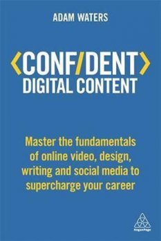 Confident Digital Content : Master the Fundamentals of Online Video, Design, Writing and Social Media to Supercharge Your Career