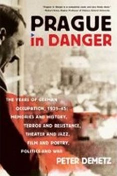 Prague in Danger : The Years of German Occupation, 1939-45: Memories and History, Terror and Resistance, Theater and Jazz, Film and Poetry, Politics and War