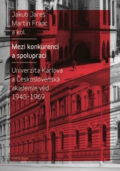 Mezi konkurencí a spoluprací - Univerzita Karlova a Československá akademie věd 1945-1968