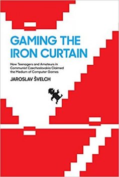 Gaming the Iron Curtain : How Teenagers and Amateurs in Communist Czechoslovakia Claimed the Medium of Computer Games