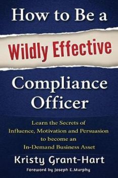 How to be a Wildly Effective Compliance Officer : Learn the Secrets of Influence, Motivation and Persvasion to Become an in-Demand Business Asset