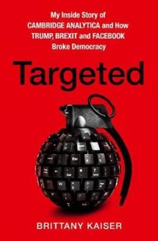 Targeted : My Inside Story of Cambridge Analytica and How Trump and Facebook Broke Democracy