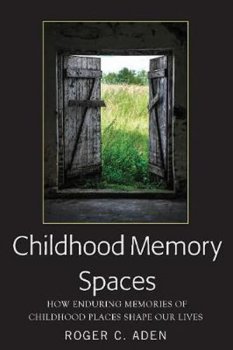 Childhood Memory Spaces : How Enduring Memories of Childhood Places Shape Our Lives