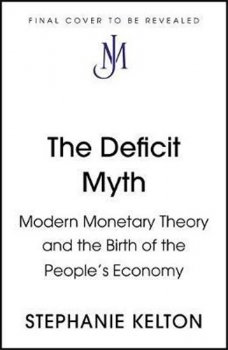 The Deficit Myth : Modern Monetary Theory and How to Build a Better Economy