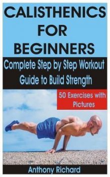 Calisthenics for Beginners : Complete Step by Step Workout Guide to Build Strength with 50 Exercises and Pictures