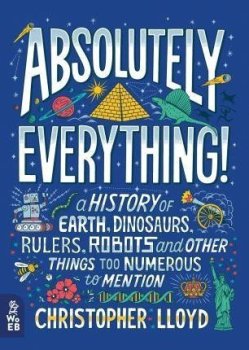 Absolutely Everything! : A History of Earth, Dinosaurs, Rulers, Robots and Other Things Too Numerous to Mention