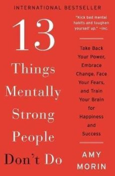 13 Things Mentally Strong People Don´t Do : Take Back Your Power, Embrace Change, Face Your Fears, and Train Your Brain for Happiness and Success