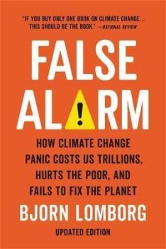 False Alarm : How Climate Change Panic Costs Us Trillions, Hurts the Poor, and Fails to Fix the Planet