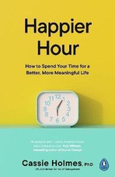 Happier Hour: How to Spend Your Time for a Better, More Meaningful Life