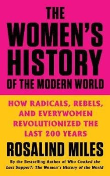The Women´s History of the Modern World: How Radicals, Rebels, and Everywomen Revolutionized the Last 200 Years