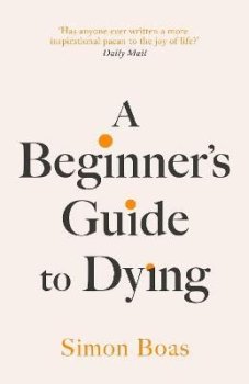 A Beginner´s Guide to Dying: The Sunday Times Bestseller, ´Has anyone ever written a more inspirational paean to the joy of life?´ Daily Mail